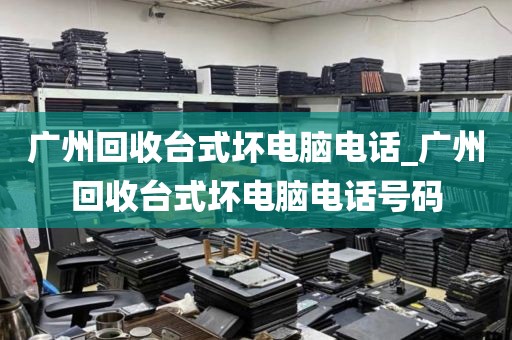 广州回收台式坏电脑电话_广州回收台式坏电脑电话号码