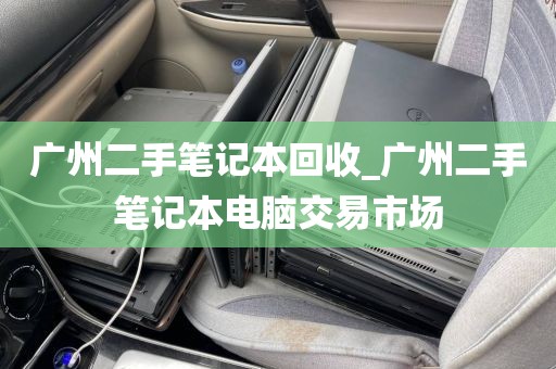 广州二手笔记本回收_广州二手笔记本电脑交易市场