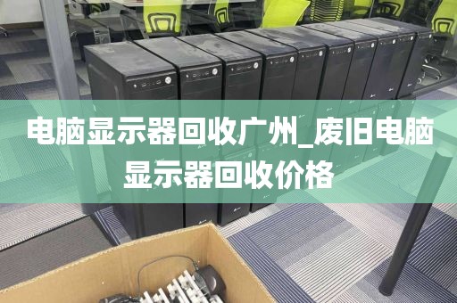 电脑显示器回收广州_废旧电脑显示器回收价格