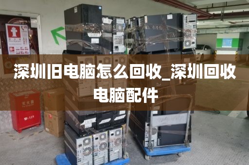 深圳旧电脑怎么回收_深圳回收电脑配件