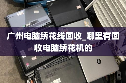 广州电脑绣花线回收_哪里有回收电脑绣花机的