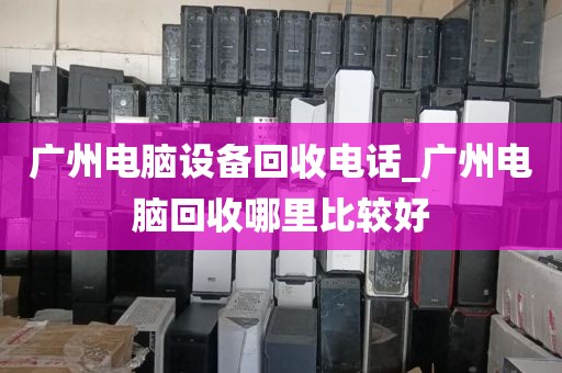 广州电脑设备回收电话_广州电脑回收哪里比较好