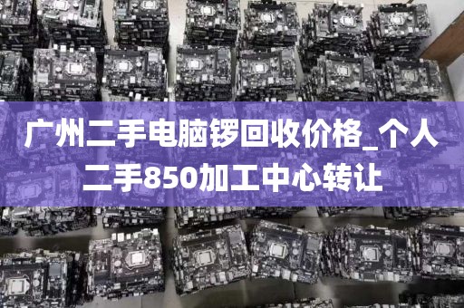 广州二手电脑锣回收价格_个人二手850加工中心转让