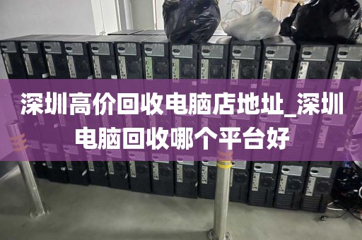 深圳高价回收电脑店地址_深圳电脑回收哪个平台好