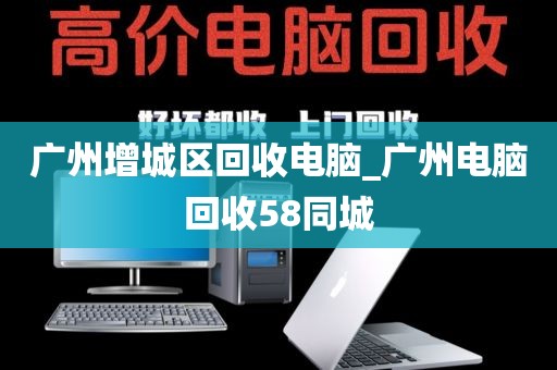 广州增城区回收电脑_广州电脑回收58同城