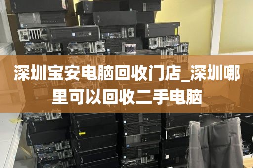 深圳宝安电脑回收门店_深圳哪里可以回收二手电脑