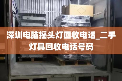 深圳电脑摇头灯回收电话_二手灯具回收电话号码