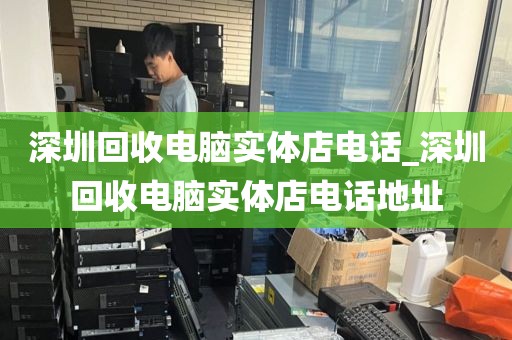 深圳回收电脑实体店电话_深圳回收电脑实体店电话地址