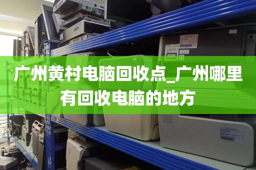 广州黄村电脑回收点_广州哪里有回收电脑的地方