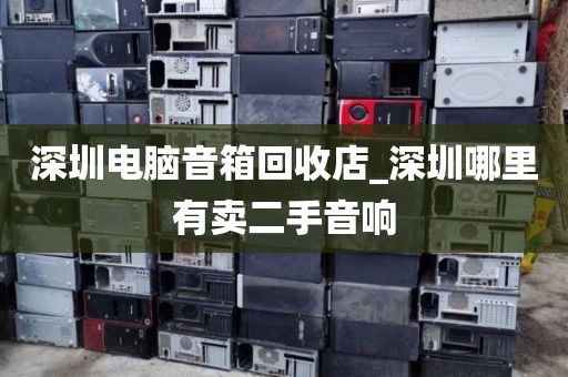 深圳电脑音箱回收店_深圳哪里有卖二手音响