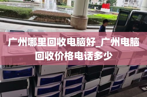 广州哪里回收电脑好_广州电脑回收价格电话多少