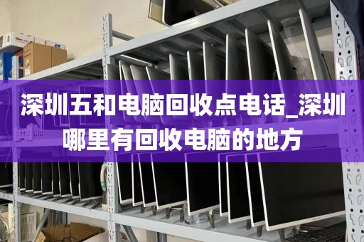 深圳五和电脑回收点电话_深圳哪里有回收电脑的地方