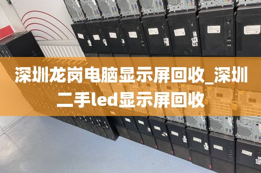 深圳龙岗电脑显示屏回收_深圳二手led显示屏回收