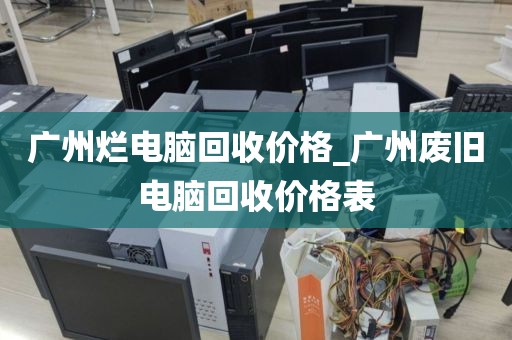 广州烂电脑回收价格_广州废旧电脑回收价格表