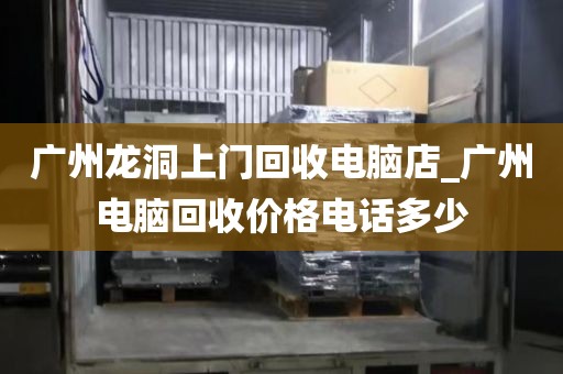 广州龙洞上门回收电脑店_广州电脑回收价格电话多少