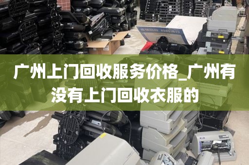 广州上门回收服务价格_广州有没有上门回收衣服的