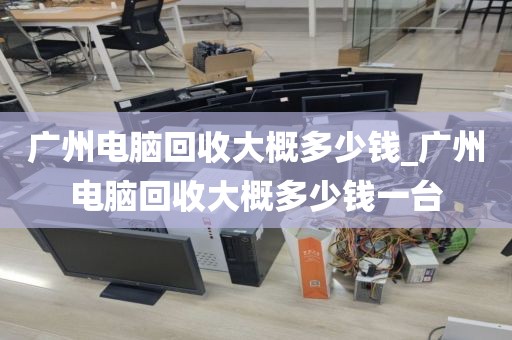 广州电脑回收大概多少钱_广州电脑回收大概多少钱一台