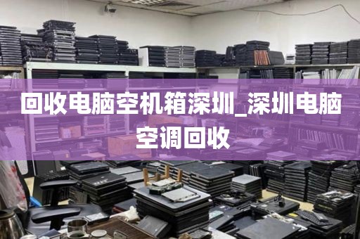 回收电脑空机箱深圳_深圳电脑 空调回收