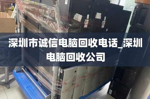 深圳市诚信电脑回收电话_深圳电脑回收公司
