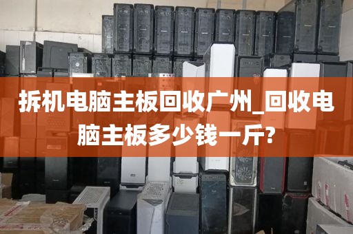 拆机电脑主板回收广州_回收电脑主板多少钱一斤?