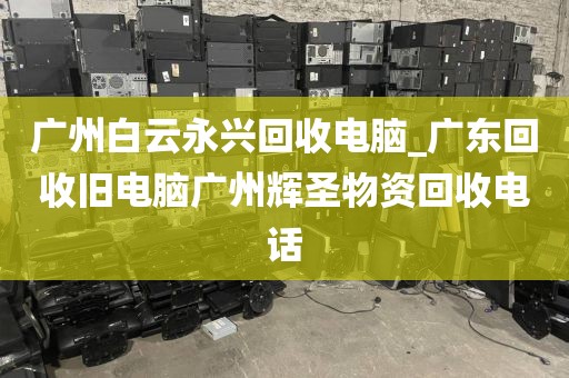 广州白云永兴回收电脑_广东回收旧电脑广州辉圣物资回收电话