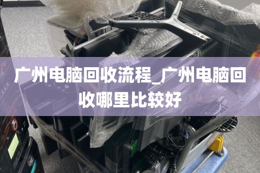广州电脑回收流程_广州电脑回收哪里比较好