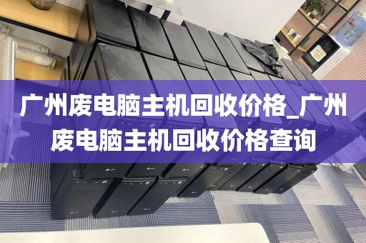 广州废电脑主机回收价格_广州废电脑主机回收价格查询