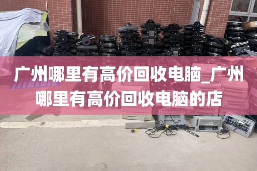 广州哪里有高价回收电脑_广州哪里有高价回收电脑的店