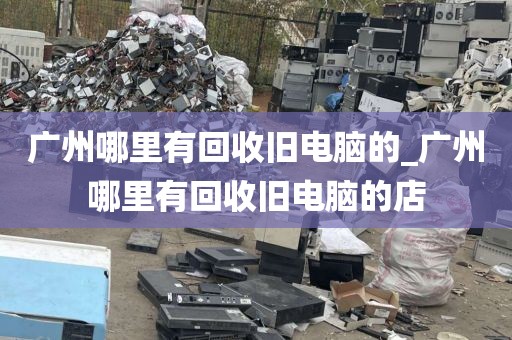 广州哪里有回收旧电脑的_广州哪里有回收旧电脑的店