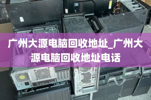 广州大源电脑回收地址_广州大源电脑回收地址电话