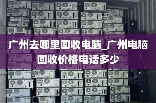 广州去哪里回收电脑_广州电脑回收价格电话多少
