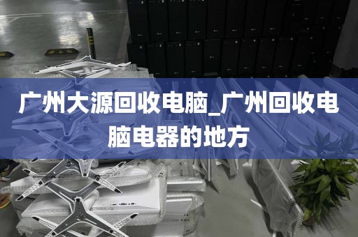 广州大源回收电脑_广州回收电脑电器的地方