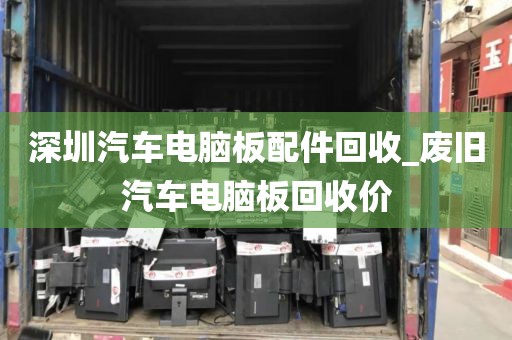 深圳汽车电脑板配件回收_废旧汽车电脑板回收价