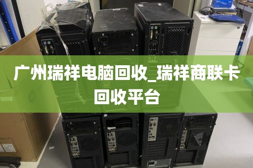 广州瑞祥电脑回收_瑞祥商联卡回收平台