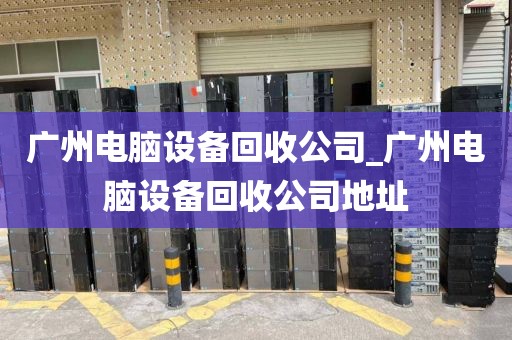 广州电脑设备回收公司_广州电脑设备回收公司地址