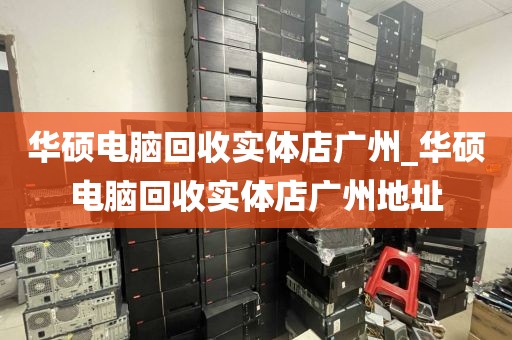 华硕电脑回收实体店广州_华硕电脑回收实体店广州地址