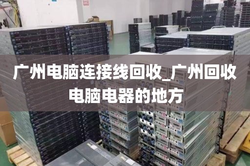 广州电脑连接线回收_广州回收电脑电器的地方