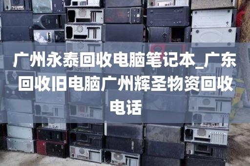 广州永泰回收电脑笔记本_广东回收旧电脑广州辉圣物资回收电话