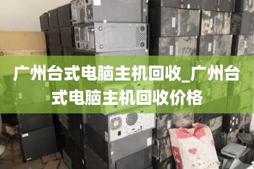 广州台式电脑主机回收_广州台式电脑主机回收价格