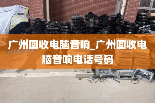广州回收电脑音响_广州回收电脑音响电话号码
