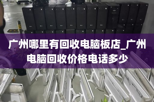 广州哪里有回收电脑板店_广州电脑回收价格电话多少