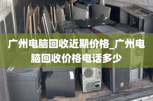 广州电脑回收近期价格_广州电脑回收价格电话多少