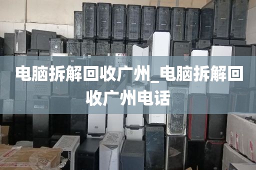 电脑拆解回收广州_电脑拆解回收广州电话