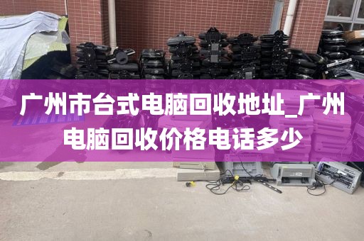 广州市台式电脑回收地址_广州电脑回收价格电话多少