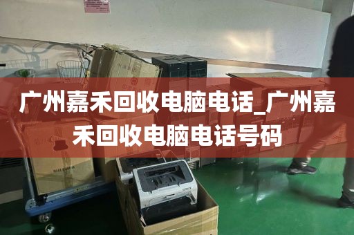 广州嘉禾回收电脑电话_广州嘉禾回收电脑电话号码
