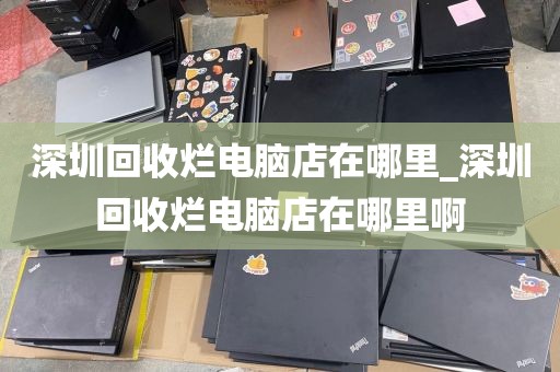 深圳回收烂电脑店在哪里_深圳回收烂电脑店在哪里啊