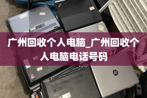 广州回收个人电脑_广州回收个人电脑电话号码
