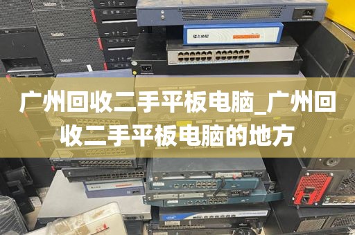 广州回收二手平板电脑_广州回收二手平板电脑的地方