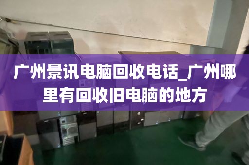 广州景讯电脑回收电话_广州哪里有回收旧电脑的地方