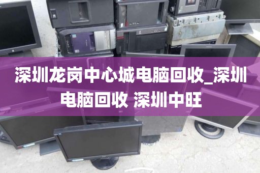 深圳龙岗中心城电脑回收_深圳电脑回收 深圳中旺